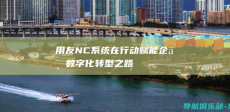 用友NC系统在行动：赋能企业数字化转型之路 (用友nc系统多少钱)